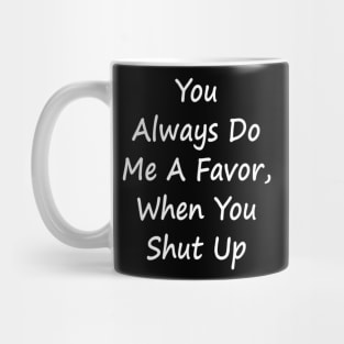 You Always Do Me A Favor When You Shut Up - Sarcastic T-Shirt Mug